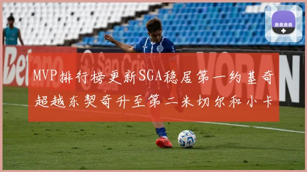 MVP排行榜更新SGA稳居第一约基奇超越东契奇升至第二米切尔和小卡表现引关注