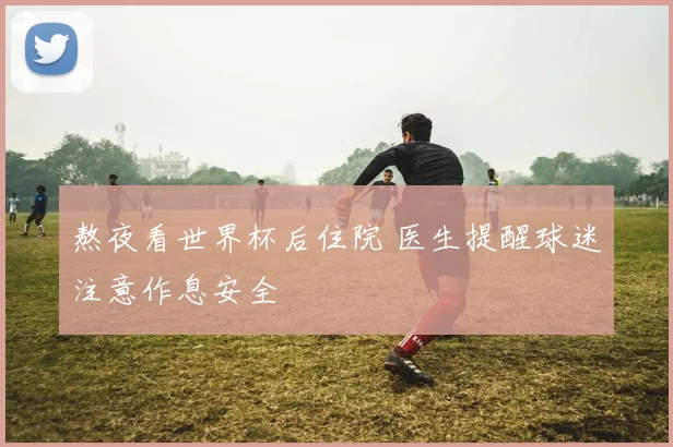 熬夜看世界杯后住院 医生提醒球迷注意作息安全