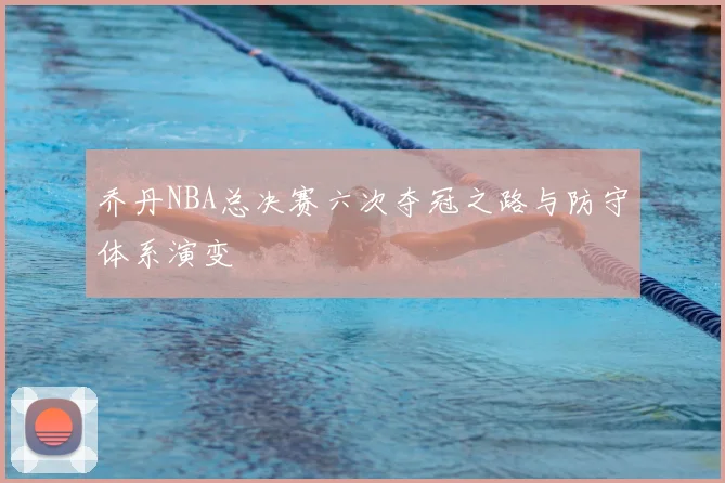 乔丹NBA总决赛六次夺冠之路与防守体系演变