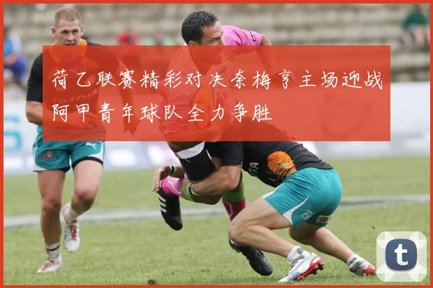 荷乙联赛精彩对决奈梅亨主场迎战阿甲青年球队全力争胜
