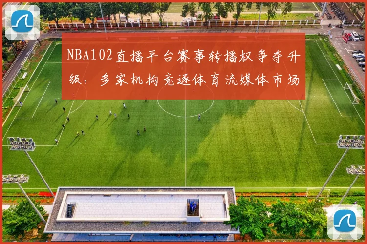 NBA102直播平台赛事转播权争夺升级，多家机构竞逐体育流媒体市场