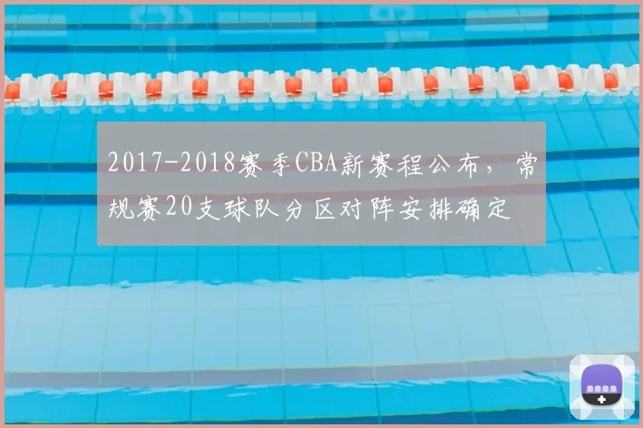 2017-2018赛季CBA新赛程公布，常规赛20支球队分区对阵安排确定