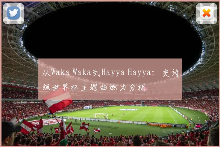 从Waka Waka到Hayya Hayya：史诗级世界杯主题曲燃力分析