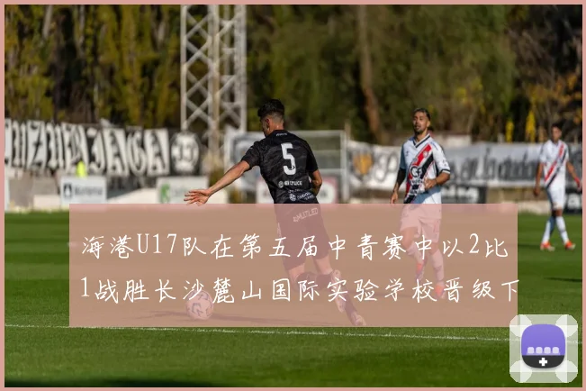 海港U17队在第五届中青赛中以2比1战胜长沙麓山国际实验学校晋级下一轮