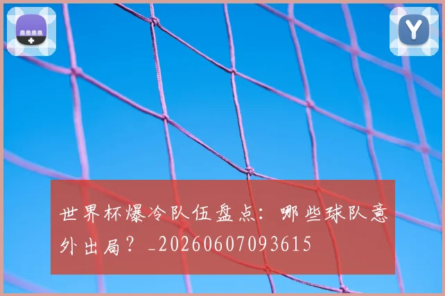 世界杯爆冷队伍盘点:哪些球队意外出局?_20260607093615